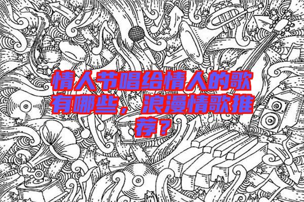 情人節(jié)唱給情人的歌有哪些，浪漫情歌推薦？