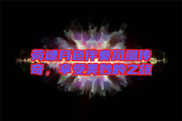 荷塘月色伴奏鳳凰傳奇，享受美妙的之旅