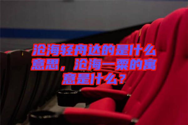 滄海輕舟達(dá)的是什么意思，滄海一粟的寓意是什么？