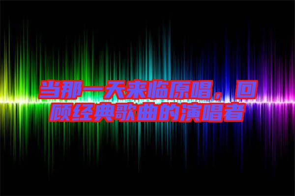 當(dāng)那一天來臨原唱，回顧經(jīng)典歌曲的演唱者