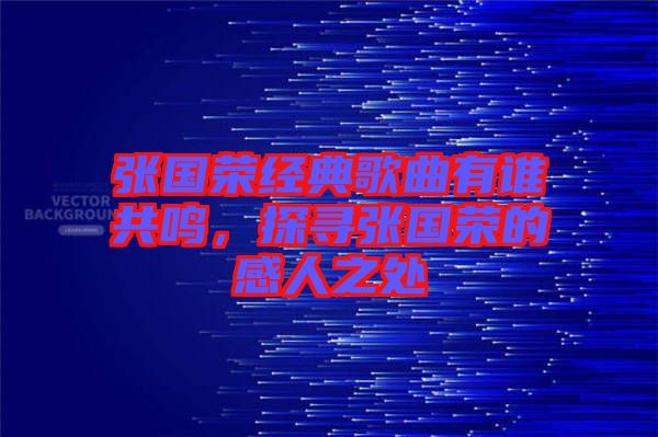張國榮經(jīng)典歌曲有誰共鳴，探尋張國榮的感人之處