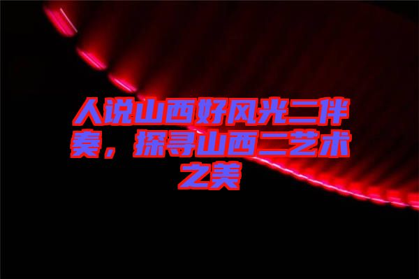 人說(shuō)山西好風(fēng)光二伴奏，探尋山西二藝術(shù)之美