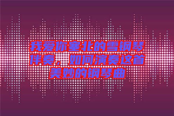 我愛你塞北的雪鋼琴伴奏，如何演奏這首美妙的鋼琴曲