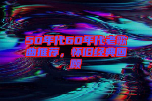 50年代60年代老歌曲推薦，懷舊經(jīng)典回顧