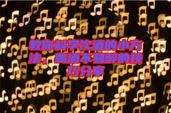 教你科學(xué)飲酒的小方法，喝酒不易醉的技巧分享