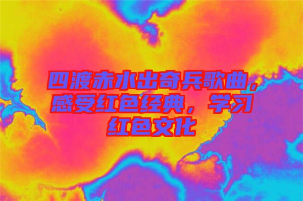 四渡赤水出奇兵歌曲，感受紅色經(jīng)典，學習紅色文化