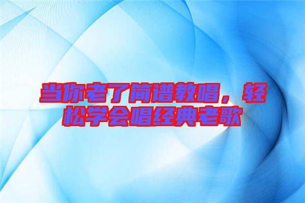 當(dāng)你老了簡譜教唱，輕松學(xué)會唱經(jīng)典老歌