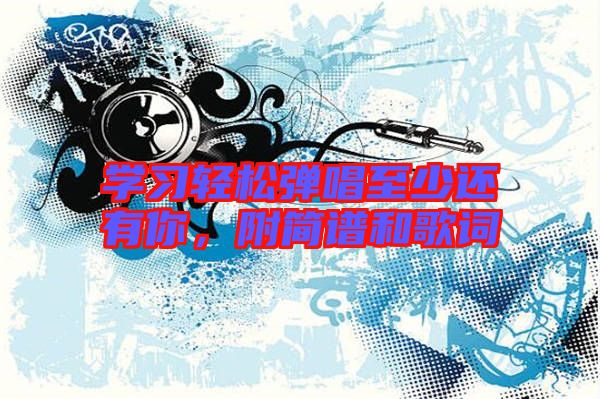 學(xué)習(xí)輕松彈唱至少還有你，附簡(jiǎn)譜和歌詞