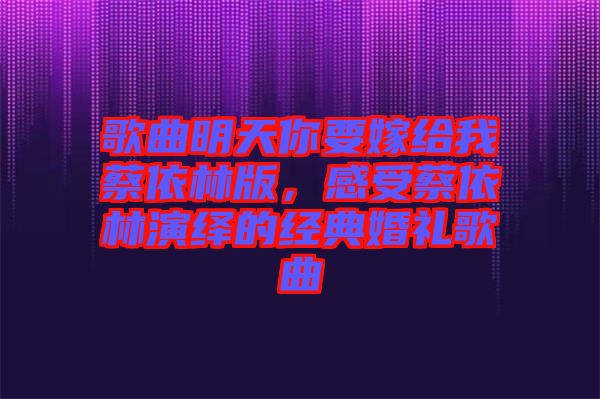 歌曲明天你要嫁給我蔡依林版，感受蔡依林演繹的經(jīng)典婚禮歌曲