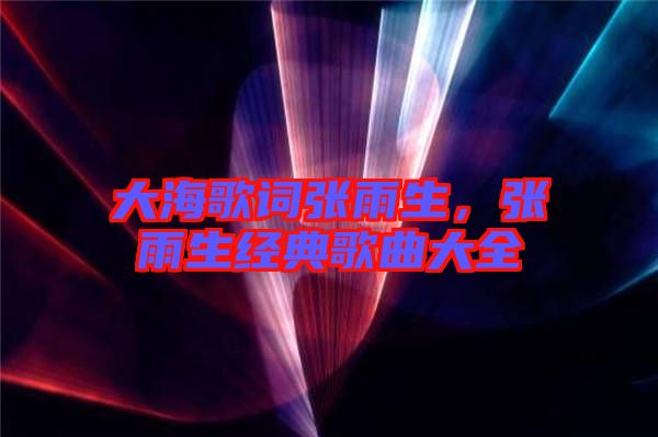 大海歌詞張雨生，張雨生經(jīng)典歌曲大全