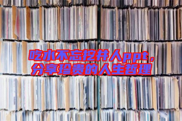 吃水不忘挖井人ppt，分享珍貴的人生哲理