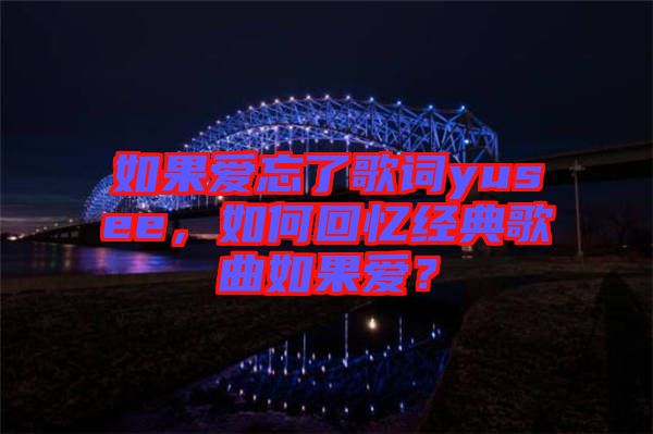 如果愛忘了歌詞yusee，如何回憶經(jīng)典歌曲如果愛？
