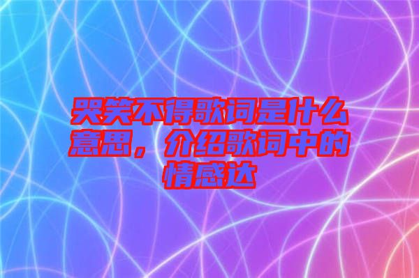 哭笑不得歌詞是什么意思，介紹歌詞中的情感達