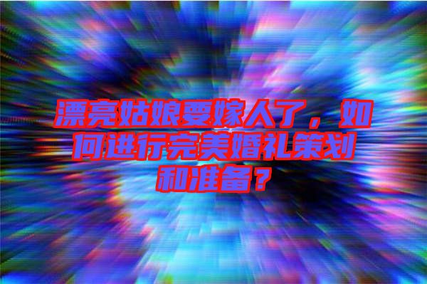 漂亮姑娘要嫁人了，如何進行完美婚禮策劃和準備？