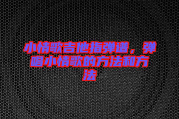 小情歌吉他指彈譜，彈唱小情歌的方法和方法