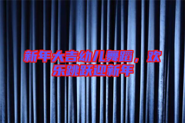 新年大吉幼兒舞蹈，歡樂跳躍迎新年