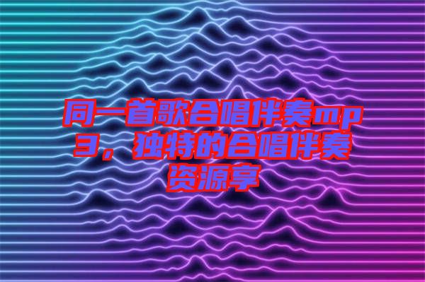 同一首歌合唱伴奏mp3，獨(dú)特的合唱伴奏資源享