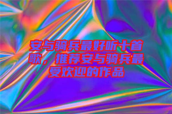 安與騎兵最好聽十首歌，推薦安與騎兵最受歡迎的作品