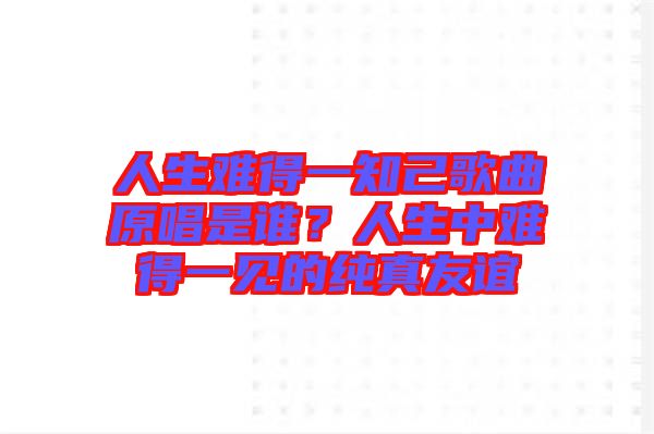 人生難得一知己歌曲原唱是誰？人生中難得一見的純真友誼