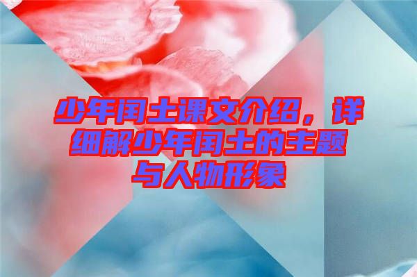 少年閏土課文介紹，詳細(xì)解少年閏土的主題與人物形象