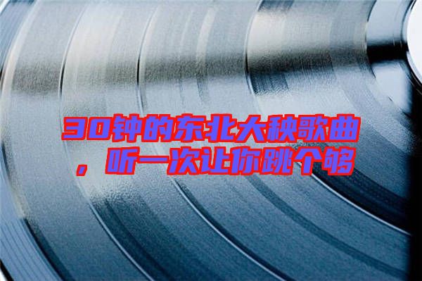 30鐘的東北大秧歌曲，聽一次讓你跳個夠