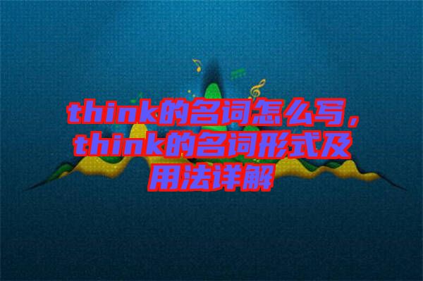 think的名詞怎么寫，think的名詞形式及用法詳解