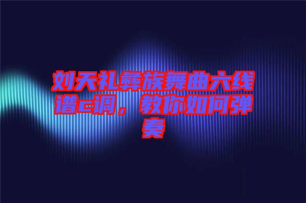 劉天禮彝族舞曲六線譜c調(diào)，教你如何彈奏