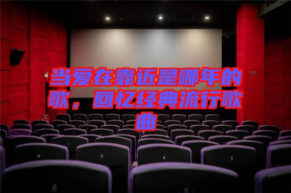 當(dāng)愛(ài)在靠近是哪年的歌，回憶經(jīng)典流行歌曲