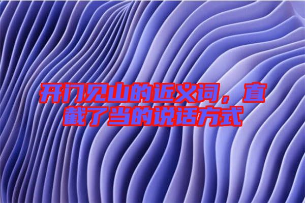 開門見山的近義詞，直截了當(dāng)?shù)恼f話方式