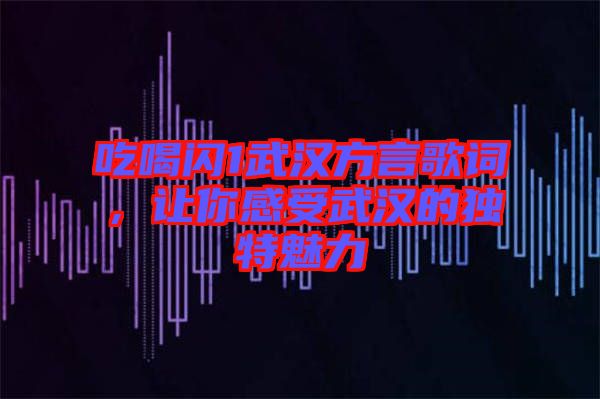 吃喝閃1武漢方言歌詞，讓你感受武漢的獨特魅力