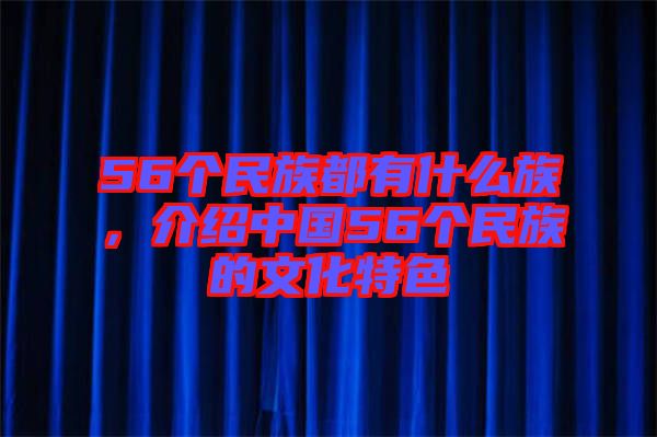 56個(gè)民族都有什么族，介紹中國56個(gè)民族的文化特色