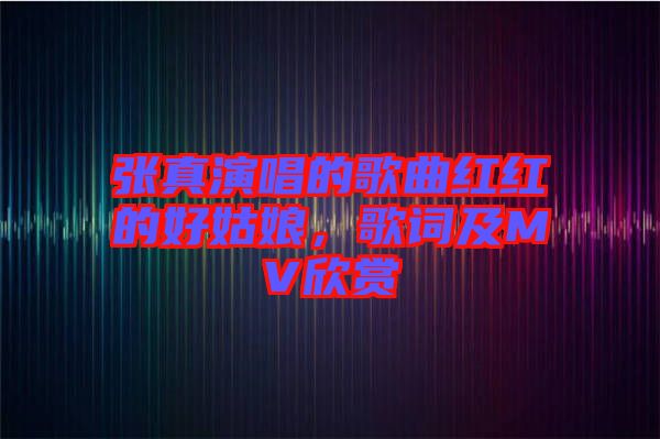 張真演唱的歌曲紅紅的好姑娘，歌詞及MV欣賞