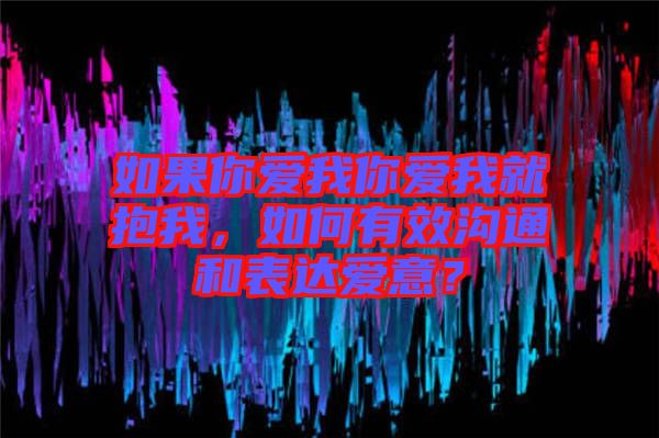 如果你愛我你愛我就抱我，如何有效溝通和表達(dá)愛意？