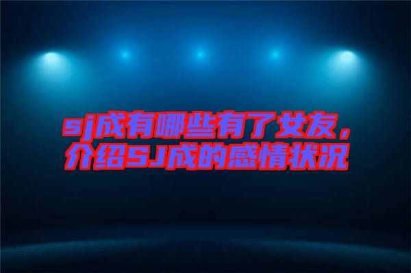 sj成有哪些有了女友，介紹SJ成的感情狀況