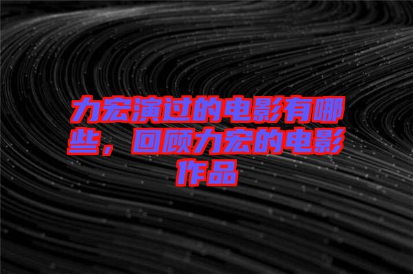 力宏演過的電影有哪些，回顧力宏的電影作品