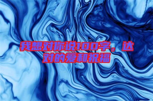 我想對(duì)你說100字，達(dá)對(duì)的愛和祝福
