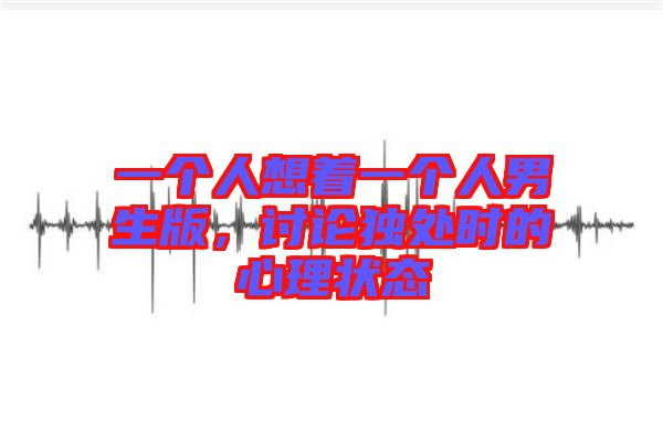 一個人想著一個人男生版，討論獨處時的心理狀態(tài)