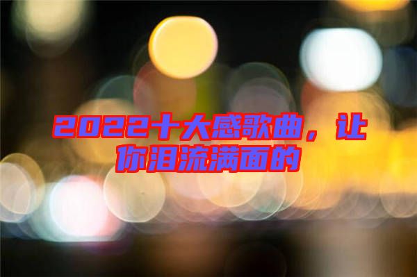 2022十大感歌曲，讓你淚流滿面的