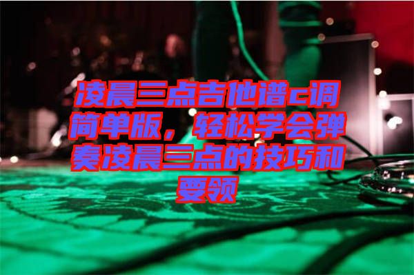 凌晨三點吉他譜c調(diào)簡單版，輕松學(xué)會彈奏凌晨三點的技巧和要領(lǐng)