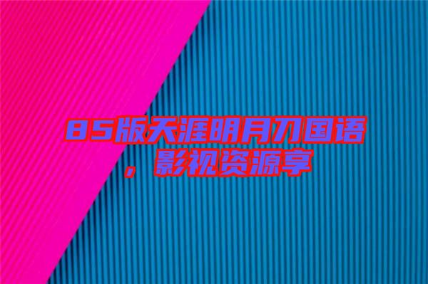 85版天涯明月刀國語，影視資源享