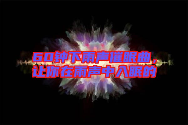 60鐘下雨聲催眠曲，讓你在雨聲中入眠的