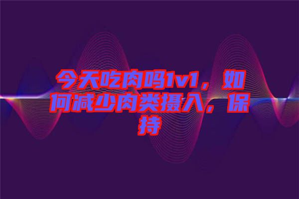 今天吃肉嗎1v1，如何減少肉類攝入，保持