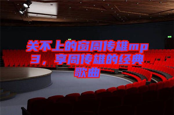 關(guān)不上的窗周傳雄mp3，享周傳雄的經(jīng)典歌曲