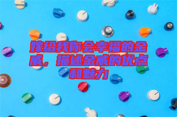 嫁給我你會幸福的金威，描述金威的優(yōu)點(diǎn)和魅力