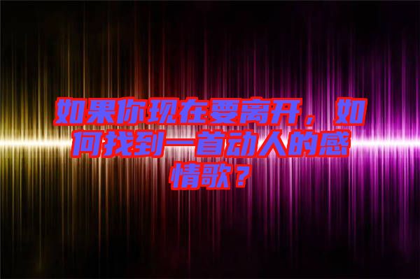 如果你現(xiàn)在要離開，如何找到一首動人的感情歌？