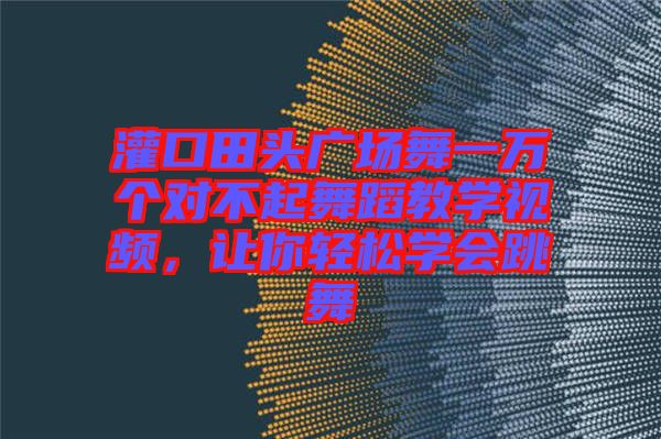 灌口田頭廣場舞一萬個對不起舞蹈教學(xué)視頻，讓你輕松學(xué)會跳舞