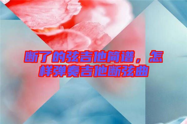 斷了的弦吉他簡(jiǎn)譜，怎樣彈奏吉他斷弦曲