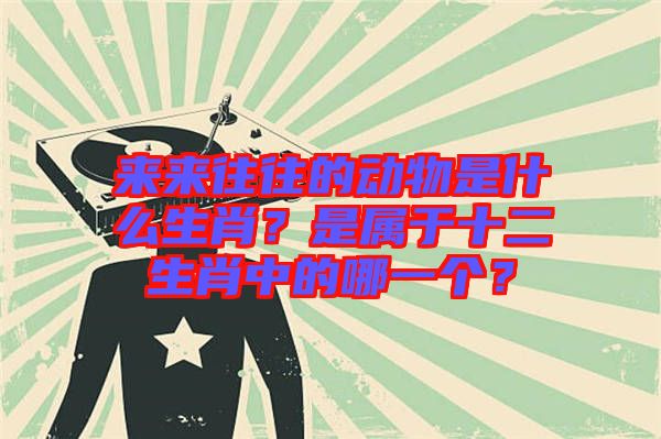 來來往往的動物是什么生肖？是屬于十二生肖中的哪一個？