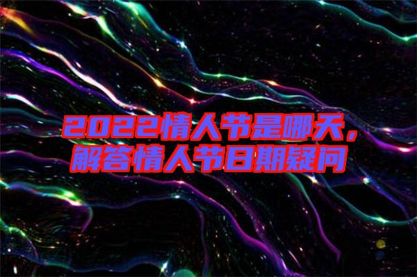 2022情人節(jié)是哪天，解答情人節(jié)日期疑問