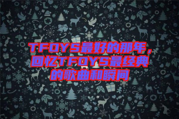 TFOYS最好的那年，回憶TFOYS最經(jīng)典的歌曲和瞬間